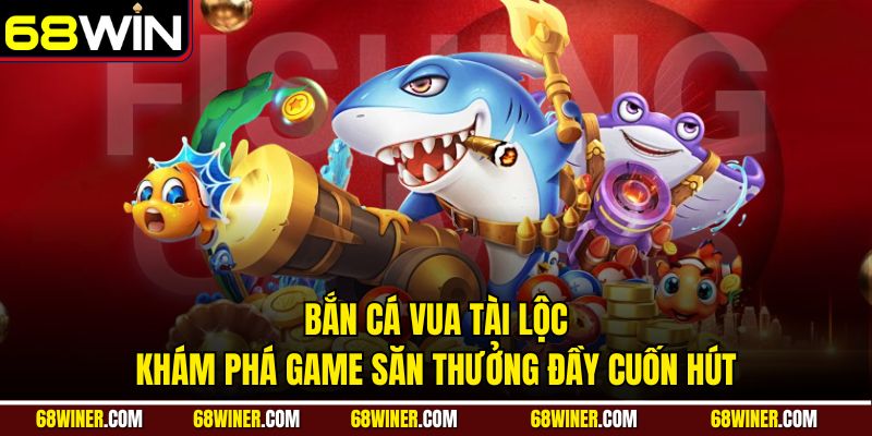 Bắn cá Vua Tài Lộc: Khám phá game săn thưởng đầy cuốn hút của 68win